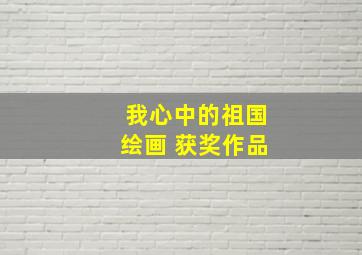 我心中的祖国绘画 获奖作品